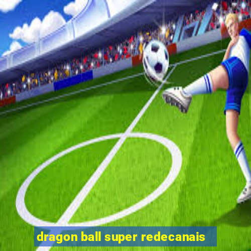 dragon ball super redecanais
