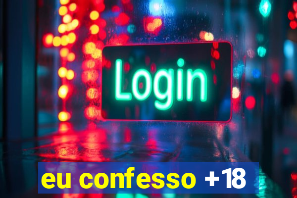 eu confesso +18
