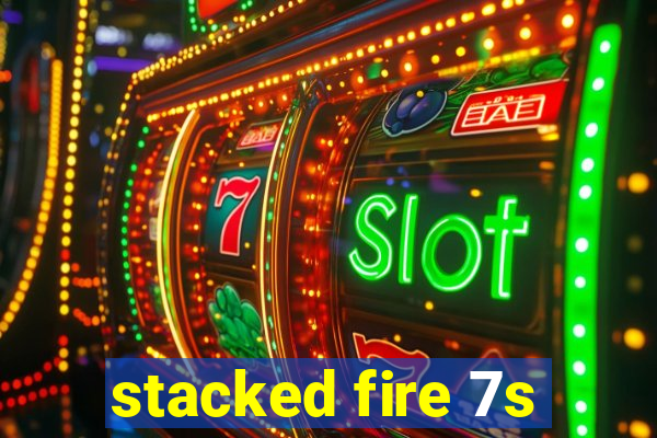 stacked fire 7s