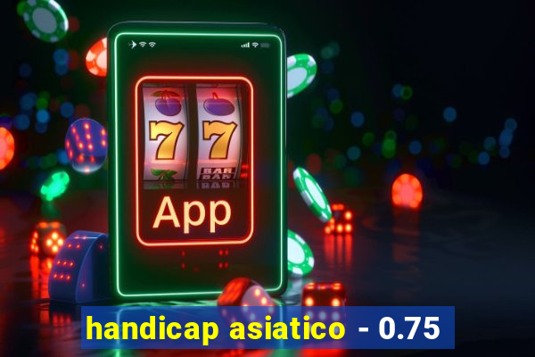handicap asiatico - 0.75