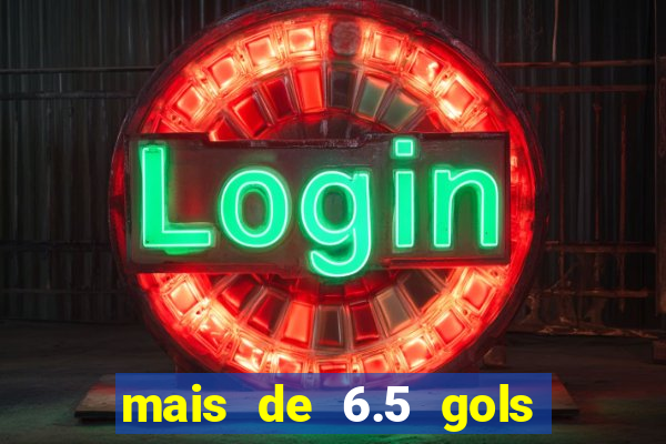mais de 6.5 gols o que significa
