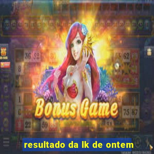 resultado da lk de ontem