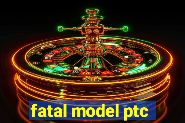 fatal model ptc