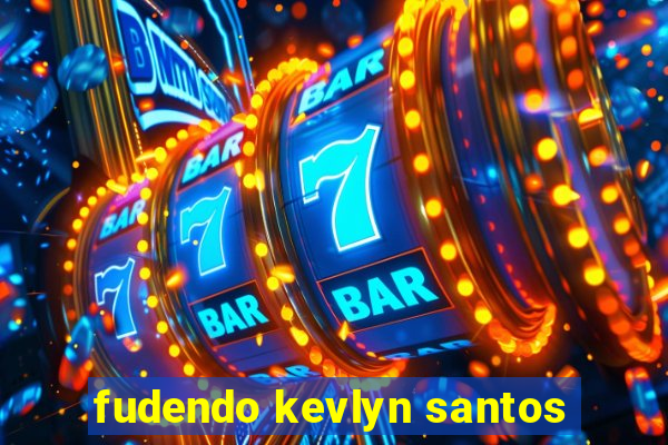 fudendo kevlyn santos