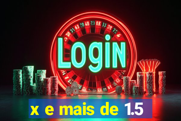 x e mais de 1.5