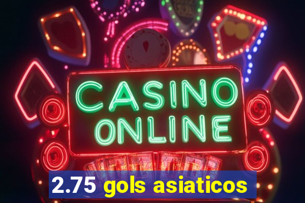 2.75 gols asiaticos