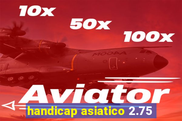 handicap asiatico 2.75