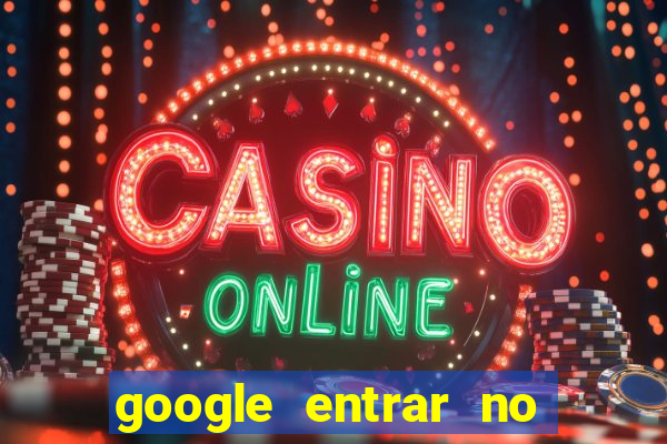 google entrar no jogo de c****