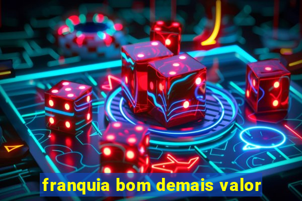franquia bom demais valor