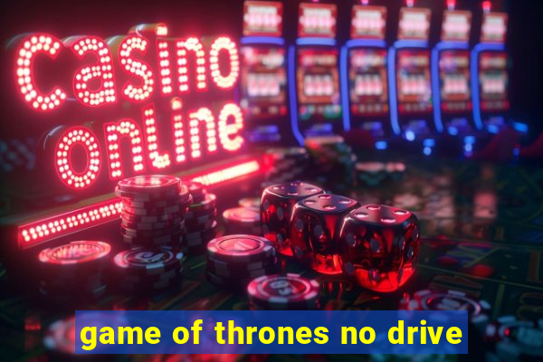 game of thrones no drive