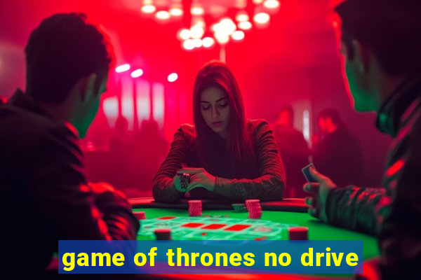 game of thrones no drive
