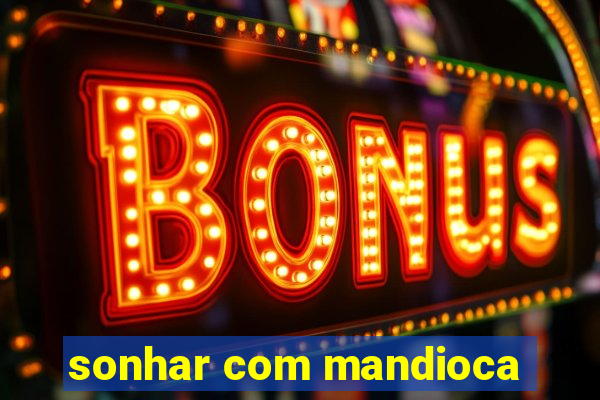 sonhar com mandioca