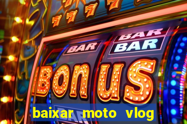 baixar moto vlog brasil dinheiro infinito