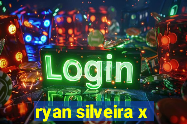 ryan silveira x