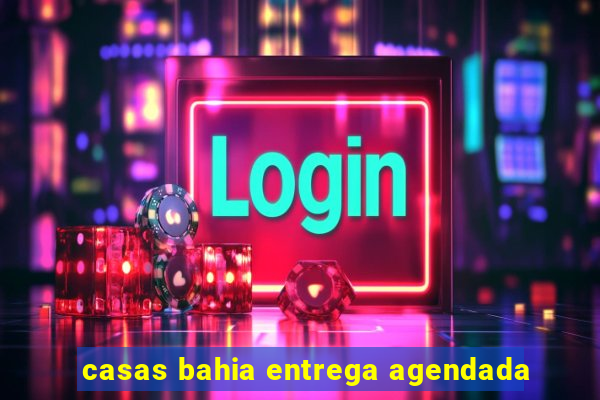casas bahia entrega agendada