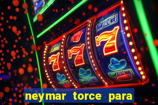 neymar torce para qual time