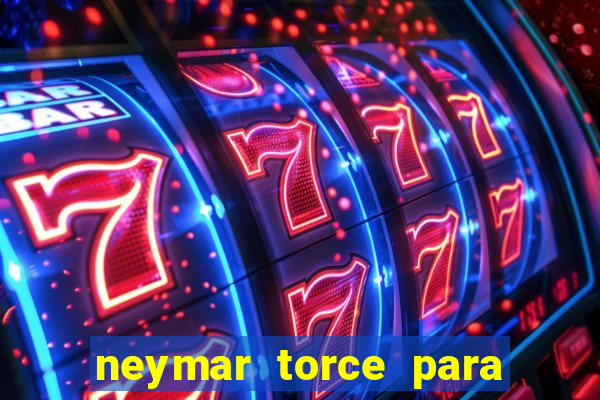 neymar torce para qual time