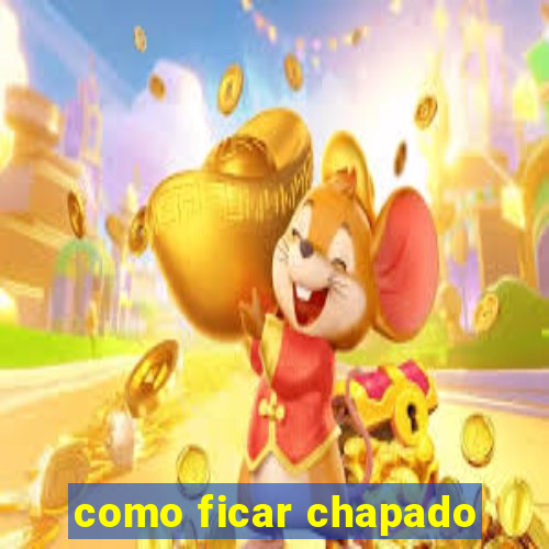 como ficar chapado
