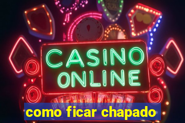 como ficar chapado