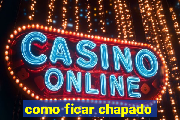 como ficar chapado