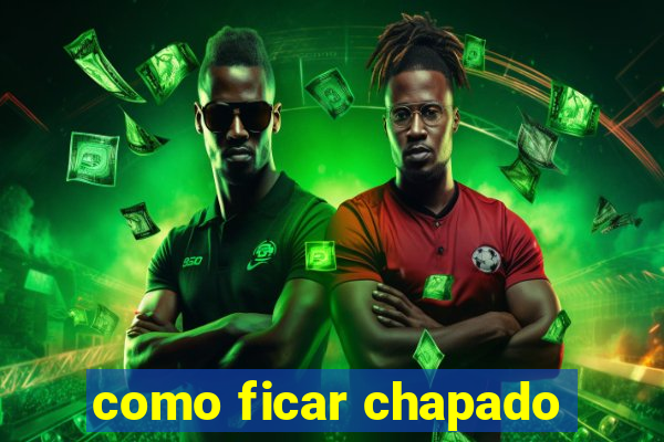 como ficar chapado
