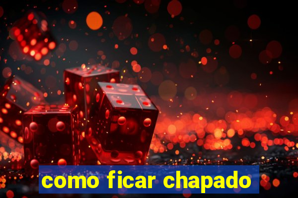 como ficar chapado