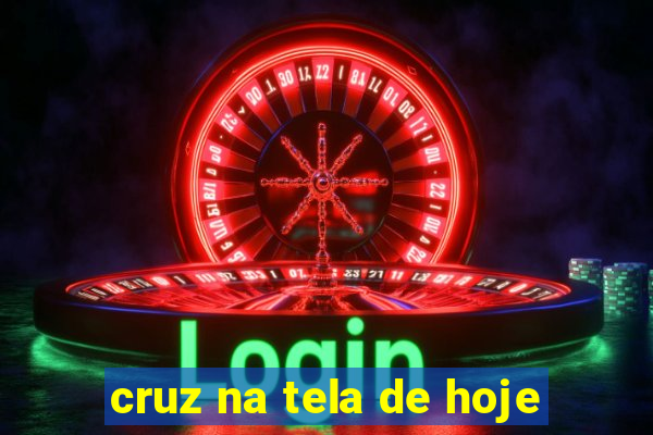 cruz na tela de hoje