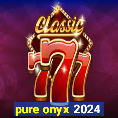 pure onyx 2024