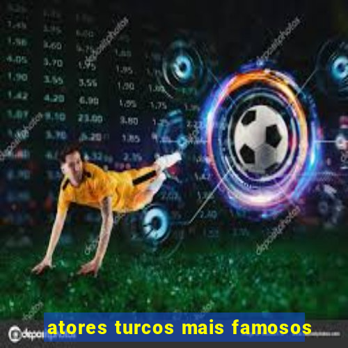 atores turcos mais famosos