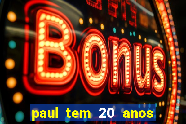 paul tem 20 anos de idade