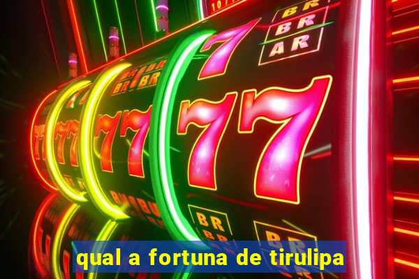 qual a fortuna de tirulipa