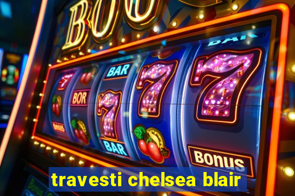 travesti chelsea blair