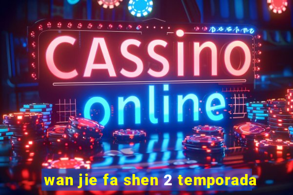 wan jie fa shen 2 temporada