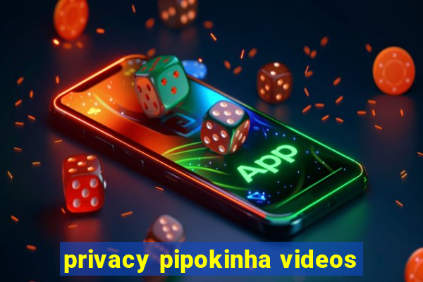 privacy pipokinha videos