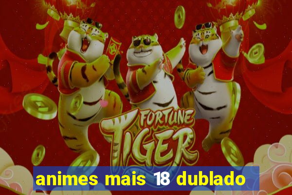 animes mais 18 dublado