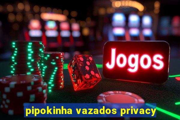 pipokinha vazados privacy