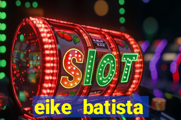 eike batista fortuna 2024