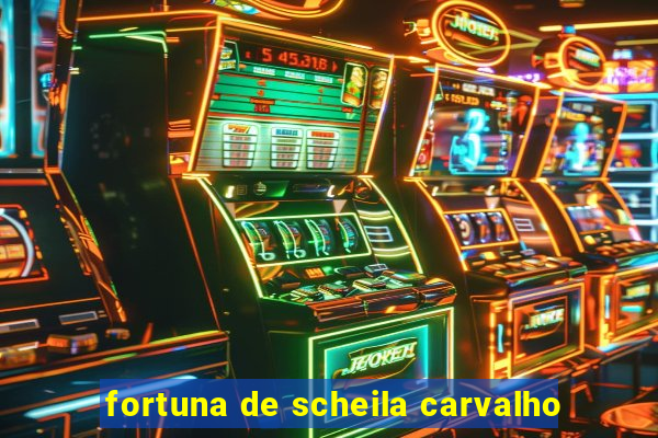 fortuna de scheila carvalho