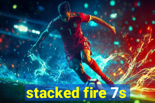 stacked fire 7s
