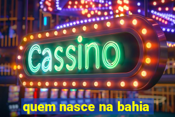 quem nasce na bahia