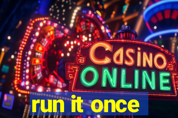 run it once