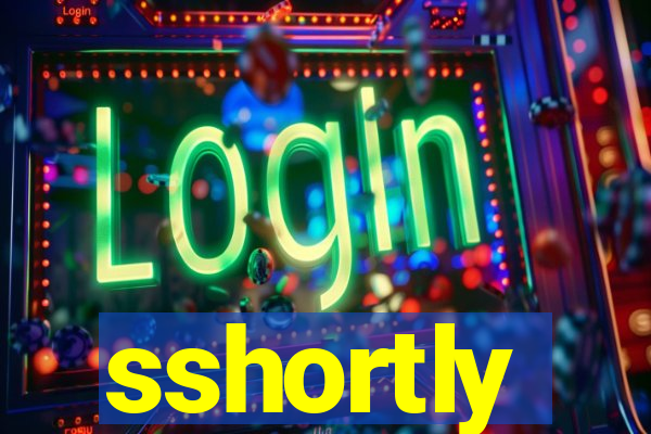 sshortly