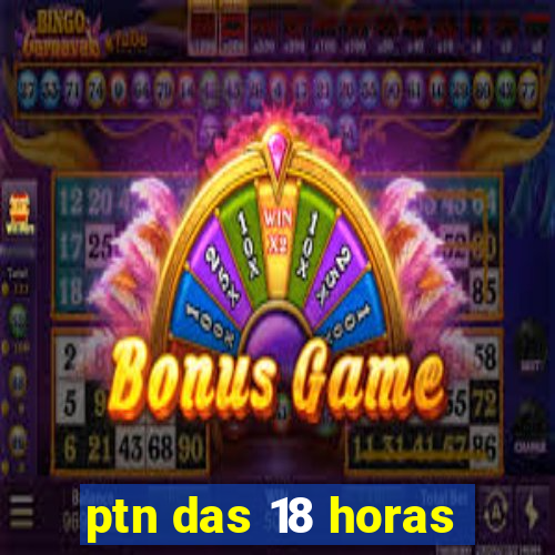 ptn das 18 horas