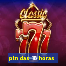 ptn das 18 horas