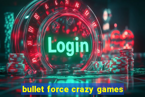 bullet force crazy games