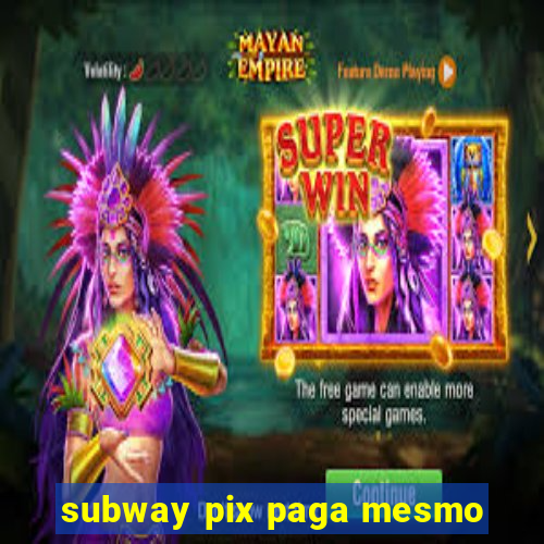 subway pix paga mesmo