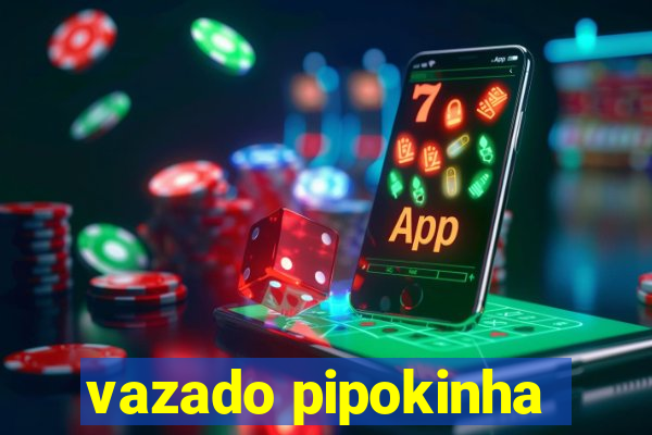 vazado pipokinha