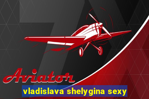 vladislava shelygina sexy