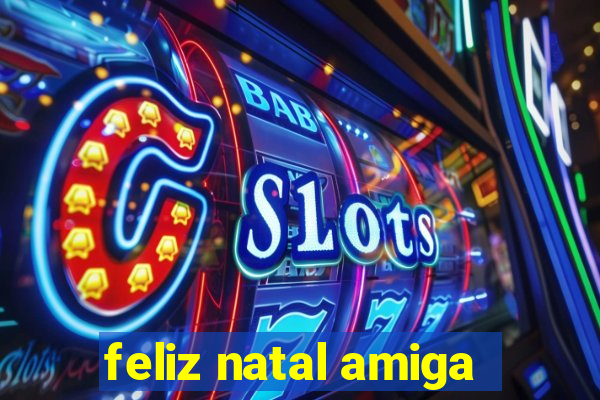 feliz natal amiga