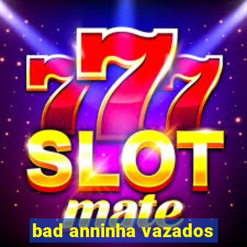 bad anninha vazados